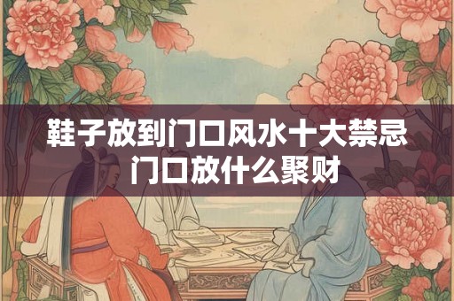 鞋子放到门口风水十大禁忌 门口放什么聚财 鞋子放到门口风水十大禁忌 门口放什么聚财