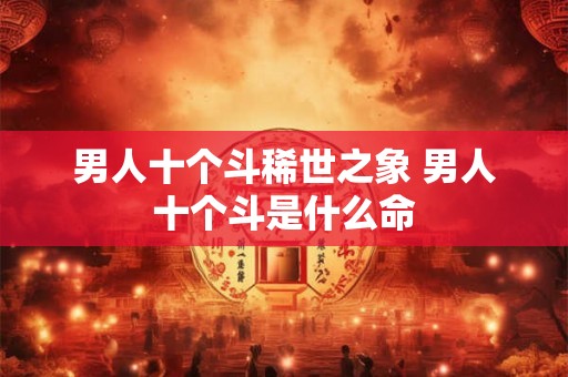 男人十个斗稀世之象 男人十个斗是什么命 男人十个斗稀世之象 男人十个斗是什么命