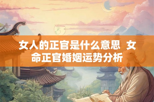 女人的正官是什么意思  女命正官婚姻运势分析
