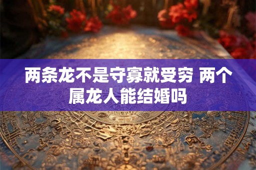 两条龙不是守寡就受穷 两个属龙人能结婚吗