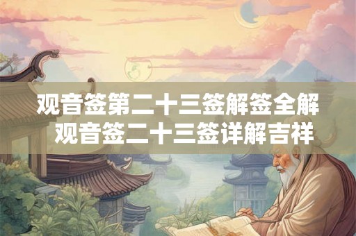 观音签第二十三签解签全解  观音签二十三签详解吉祥网
