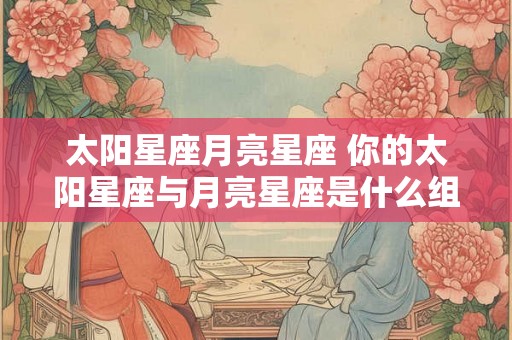 太阳星座月亮星座 你的太阳星座与月亮星座是什么组合
