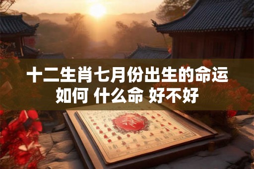 十二生肖七月份出生的命运如何 什么命 好不好