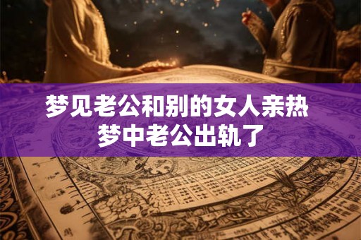 梦见老公和别的女人亲热 梦中老公出轨了