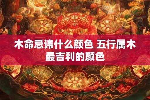 木命忌讳什么颜色 五行属木最吉利的颜色
