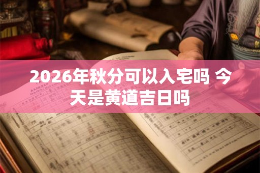 2026年秋分可以入宅吗 今天是黄道吉日吗
