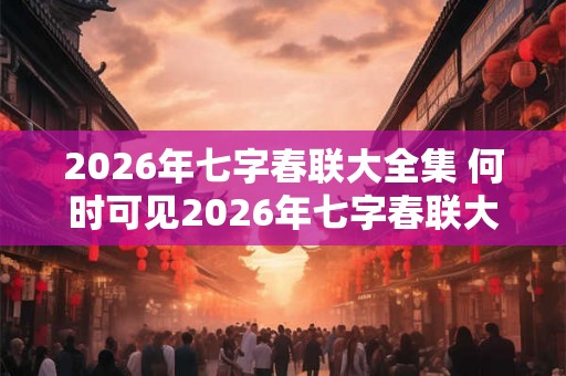 2026年七字春联大全集 何时可见2026年七字春联大全集 2026年七字春联大全集 何时可见2026年七字春联大全集