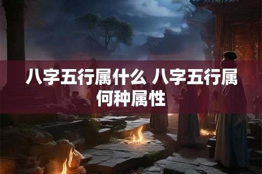八字五行属什么 八字五行属何种属性