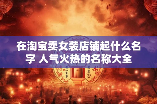 在淘宝卖女装店铺起什么名字 人气火热的名称大全