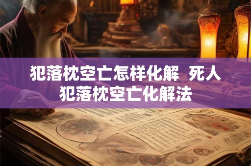 犯落枕空亡怎样化解  死人犯落枕空亡化解法