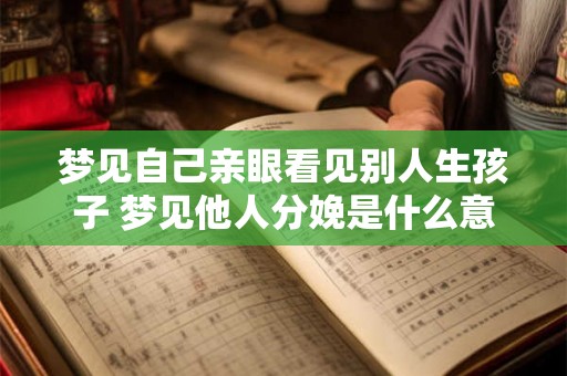 梦见自己亲眼看见别人生孩子 梦见他人分娩是什么意思 梦见自己亲眼看见别人生孩子 梦见他人分娩是什么意思