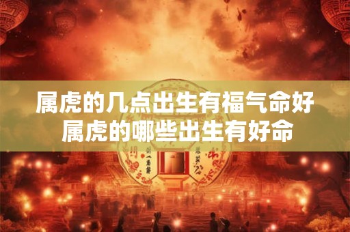 属虎的几点出生有福气命好 属虎的哪些出生有好命