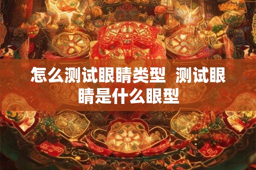 怎么测试眼睛类型 测试眼睛是什么眼型 怎么测试眼睛类型 测试眼睛是什么眼型