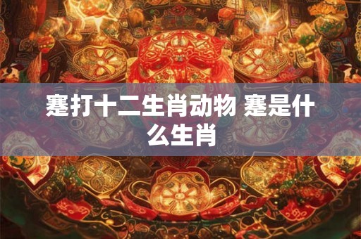 蹇打十二生肖动物 蹇是什么生肖