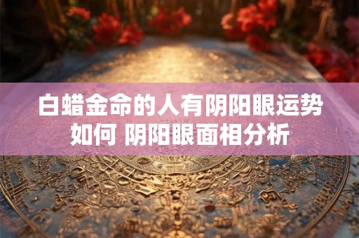 白蜡金命的人有阴阳眼运势如何 阴阳眼面相分析