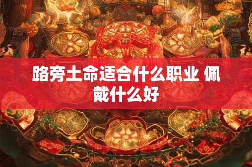 路旁土命适合什么职业 佩戴什么好