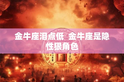 金牛座泪点低  金牛座是隐性狠角色
