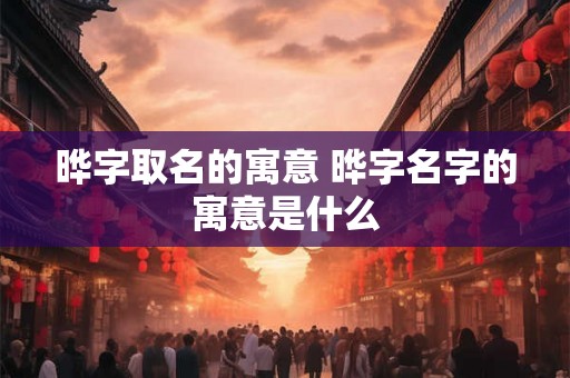 晔字取名的寓意 晔字名字的寓意是什么