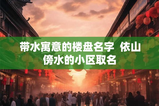 带水寓意的楼盘名字  依山傍水的小区取名