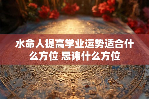 水命人提高学业运势适合什么方位 忌讳什么方位