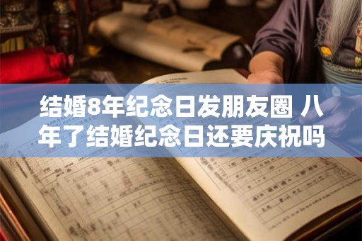 结婚8年纪念日发朋友圈 八年了结婚纪念日还要庆祝吗 结婚8年纪念日发朋友圈 八年了结婚纪念日还要庆祝吗