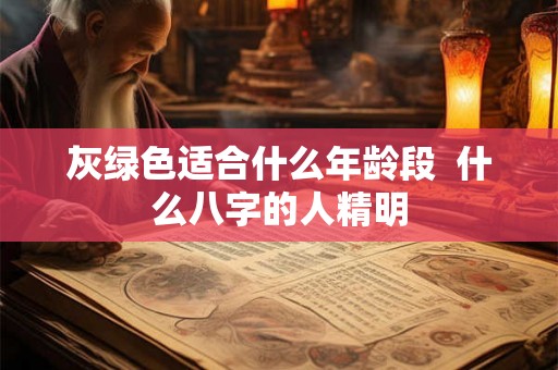 灰绿色适合什么年龄段 什么八字的人精明 灰绿色适合什么年龄段 什么八字的人精明