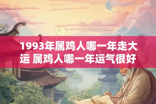 1993年属鸡人哪一年走大运 属鸡人哪一年运气很好