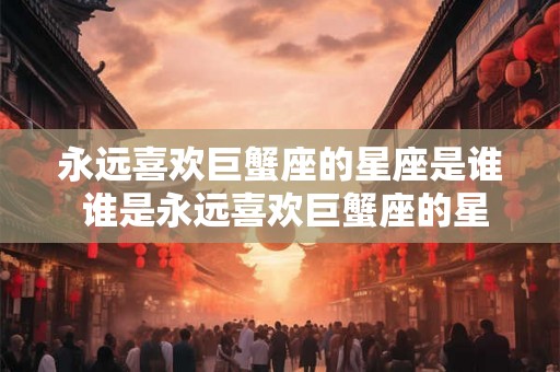 永远喜欢巨蟹座的星座是谁 谁是永远喜欢巨蟹座的星座