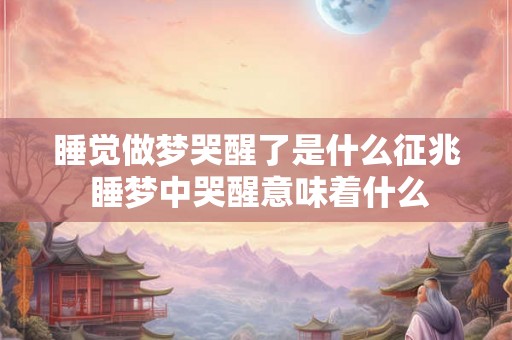 睡觉做梦哭醒了是什么征兆 睡梦中哭醒意味着什么 睡觉做梦哭醒了是什么征兆 睡梦中哭醒意味着什么