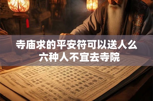 寺庙求的平安符可以送人么 六种人不宜去寺院 寺庙求的平安符可以送人么 六种人不宜去寺院