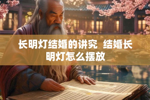 长明灯结婚的讲究 结婚长明灯怎么摆放 长明灯结婚的讲究 结婚长明灯怎么摆放