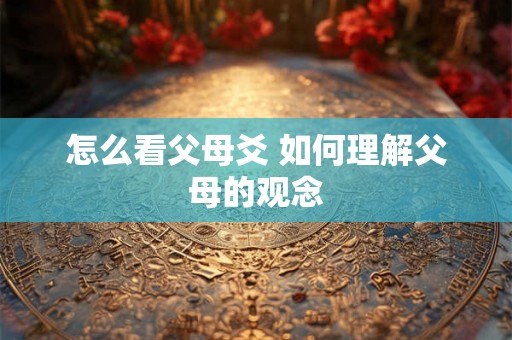 怎么看父母爻 如何理解父母的观念