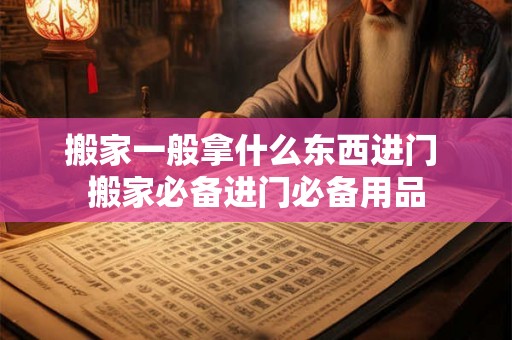搬家一般拿什么东西进门 搬家必备进门必备用品