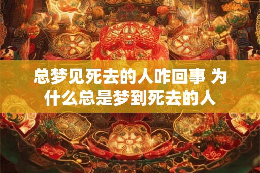 总梦见死去的人咋回事 为什么总是梦到死去的人