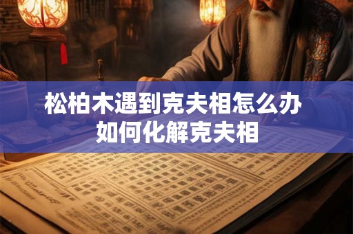 松柏木遇到克夫相怎么办 如何化解克夫相