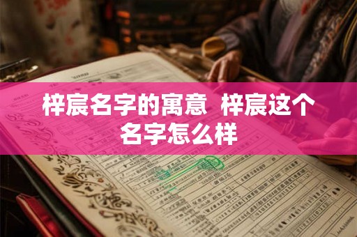 梓宸名字的寓意 梓宸这个名字怎么样 梓宸名字的寓意 梓宸这个名字怎么样