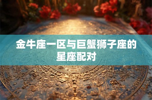 金牛座一区与巨蟹狮子座的星座配对