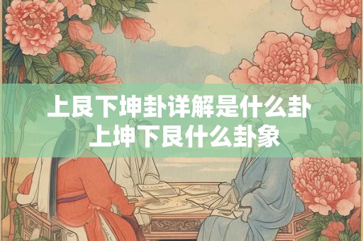 上艮下坤卦详解是什么卦 上坤下艮什么卦象 上艮下坤卦详解是什么卦 上坤下艮什么卦象