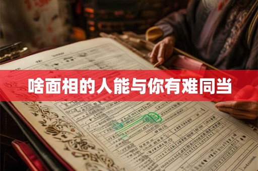 啥面相的人能与你有难同当