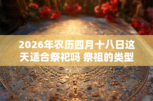 2026年农历四月十八日这天适合祭祀吗 祭祖的类型有哪些