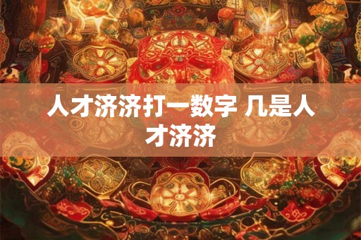 人才济济打一数字 几是人才济济
