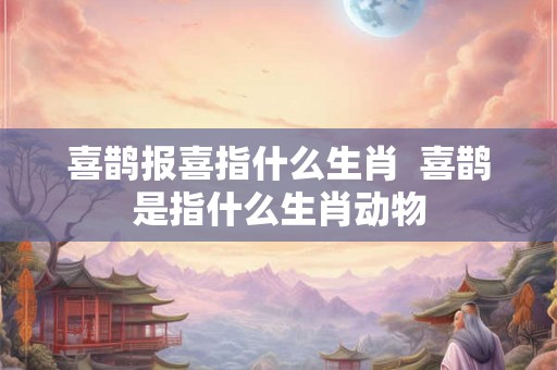 喜鹊报喜指什么生肖  喜鹊是指什么生肖动物