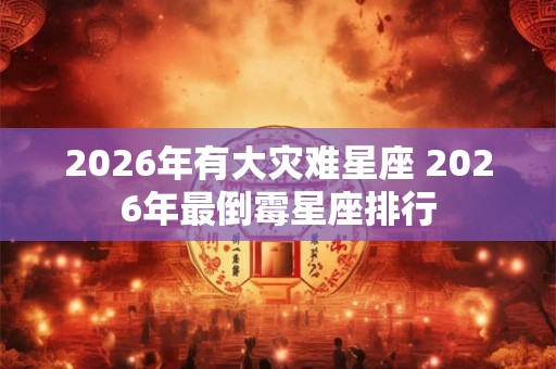 2026年有大灾难星座 2026年最倒霉星座排行