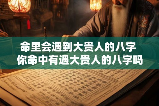 命里会遇到大贵人的八字 你命中有遇大贵人的八字吗