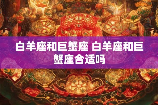 白羊座和巨蟹座 白羊座和巨蟹座合适吗 白羊座和巨蟹座 白羊座和巨蟹座合适吗