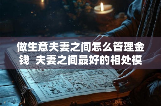做生意夫妻之间怎么管理金钱 夫妻之间最好的相处模式 做生意夫妻之间怎么管理金钱 夫妻之间最好的相处模式