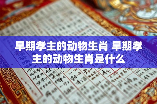 早期孝主的动物生肖 早期孝主的动物生肖是什么 早期孝主的动物生肖 早期孝主的动物生肖是什么