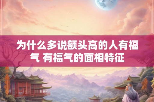 为什么多说额头高的人有福气 有福气的面相特征