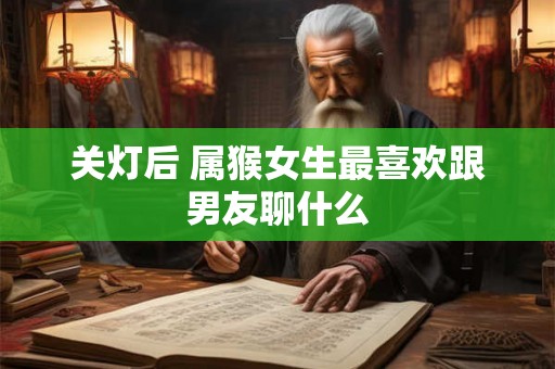 关灯后 属猴女生最喜欢跟男友聊什么