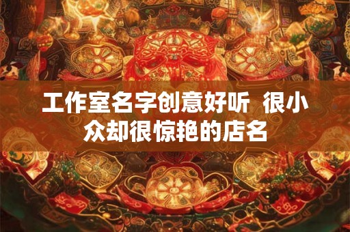 工作室名字创意好听 很小众却很惊艳的店名 工作室名字创意好听 很小众却很惊艳的店名